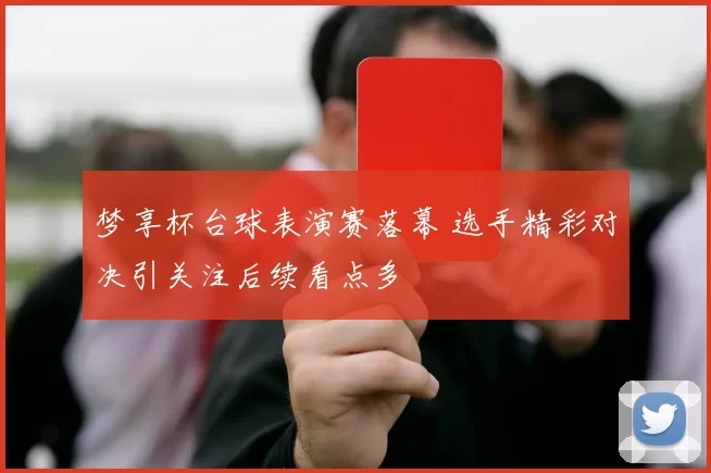 梦享杯台球表演赛落幕 选手精彩对决引关注后续看点多