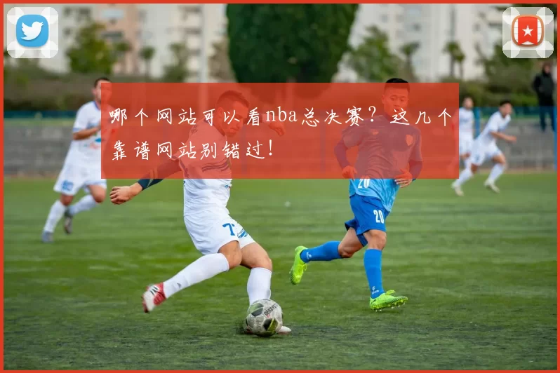 哪个网站可以看nba总决赛？这几个靠谱网站别错过！