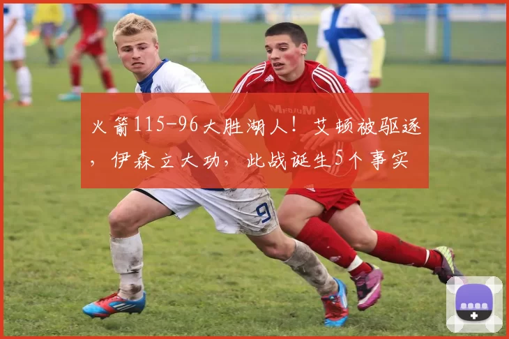 火箭115-96大胜湖人！艾顿被驱逐，伊森立大功，此战诞生5个事实