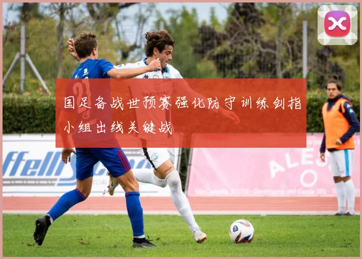 国足备战世预赛强化防守训练剑指小组出线关键战