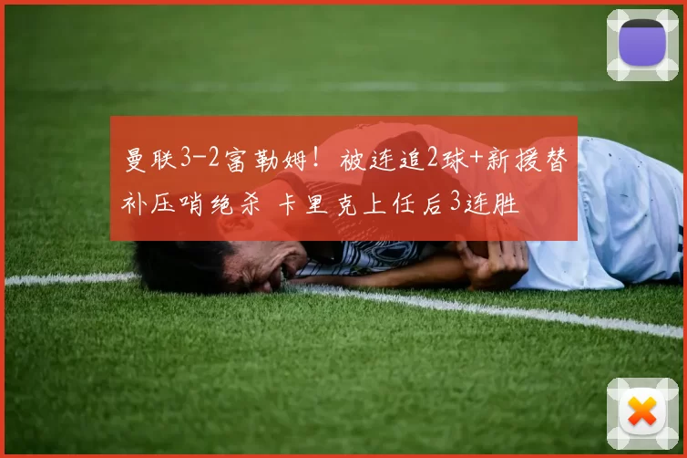 曼联3-2富勒姆！被连追2球+新援替补压哨绝杀 卡里克上任后3连胜