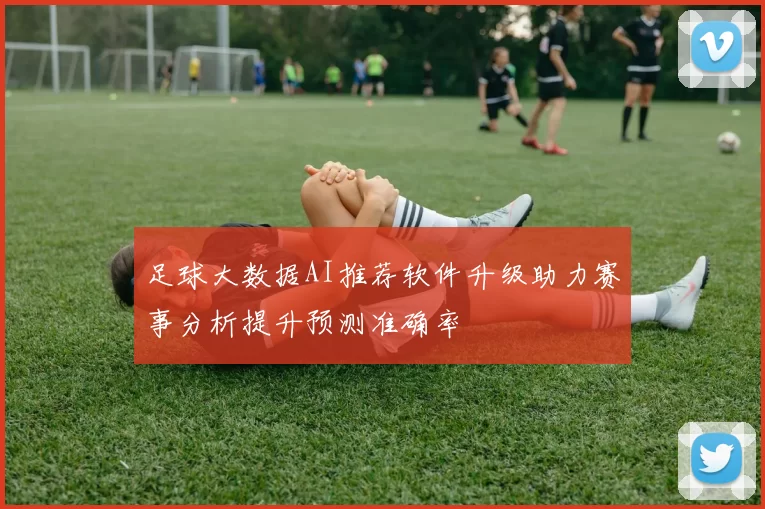 足球大数据AI推荐软件升级助力赛事分析提升预测准确率