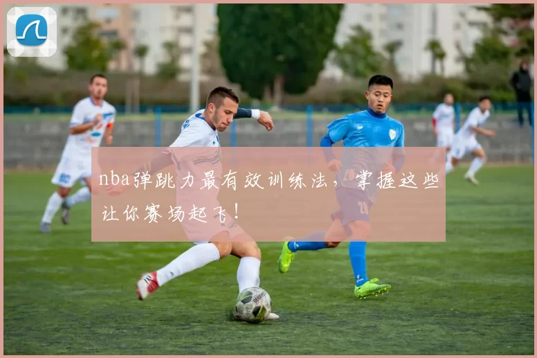 nba弹跳力最有效训练法，掌握这些让你赛场起飞！