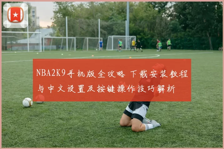 NBA2K9手机版全攻略 下载安装教程与中文设置及按键操作技巧解析