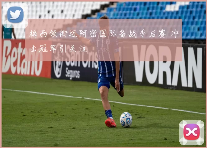 梅西领衔迈阿密国际备战季后赛 冲击冠军引关注