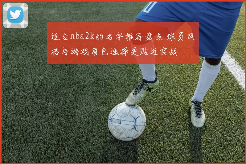 适合nba2k的名字推荐盘点 球员风格与游戏角色选择更贴近实战