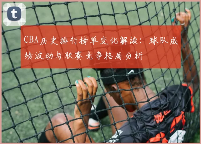 CBA历史排行榜单变化解读：球队成绩波动与联赛竞争格局分析