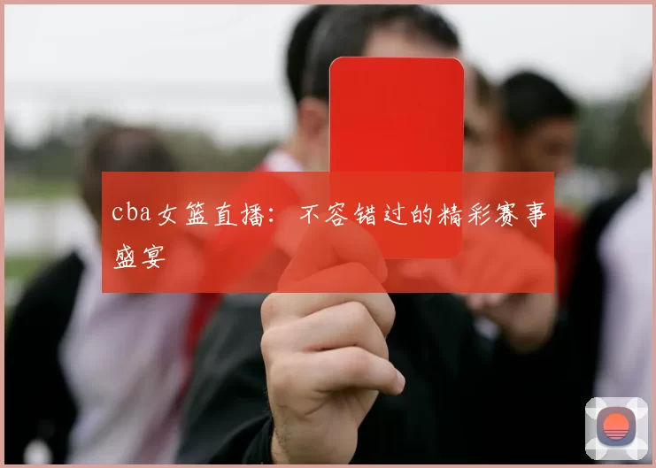 cba女篮直播：不容错过的精彩赛事盛宴