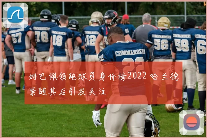 姆巴佩领跑球员身价榜2022 哈兰德紧随其后引发关注