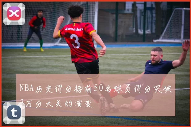 NBA历史得分榜前50名球员得分突破3万分大关的演变