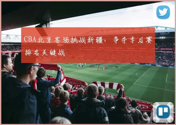 CBA北京客场挑战新疆，争夺季后赛排名关键战